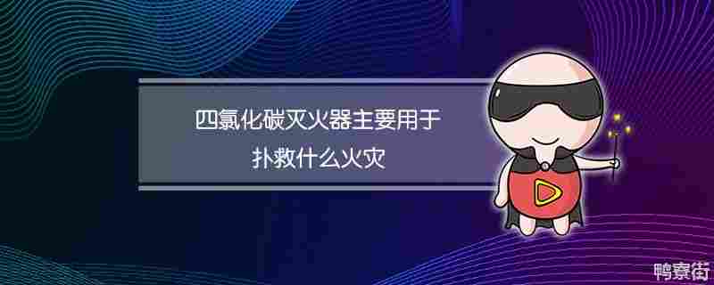 四氯化碳灭火器主要用于扑救什么火灾?(四氯化碳灭火器主要用于灭什么火)